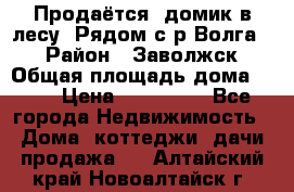 Продаётся  домик в лесу. Рядом с р.Волга.  › Район ­ Заволжск › Общая площадь дома ­ 69 › Цена ­ 200 000 - Все города Недвижимость » Дома, коттеджи, дачи продажа   . Алтайский край,Новоалтайск г.